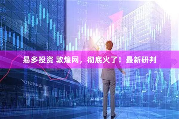 易多投资 敦煌网，彻底火了！最新研判