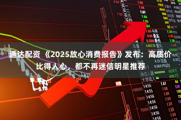 通达配资 《2025放心消费报告》发布：高质价比得人心，都不再迷信明星推荐