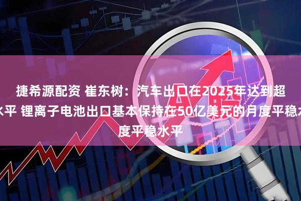 捷希源配资 崔东树：汽车出口在2025年达到超高水平 锂离子电池出口基本保持在50亿美元的月度平稳水平
