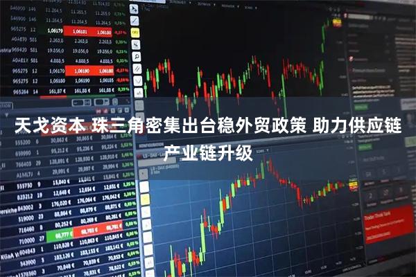 天戈资本 珠三角密集出台稳外贸政策 助力供应链产业链升级