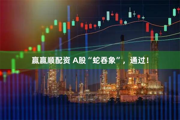 赢赢顺配资 A股“蛇吞象”，通过！