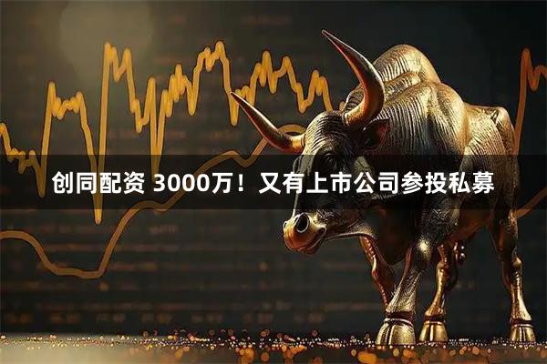 创同配资 3000万！又有上市公司参投私募