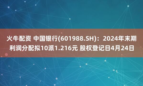 火牛配资 中国银行(601988.SH)：2024年末期利润分配拟10派1.216元 股权登记日4月24日
