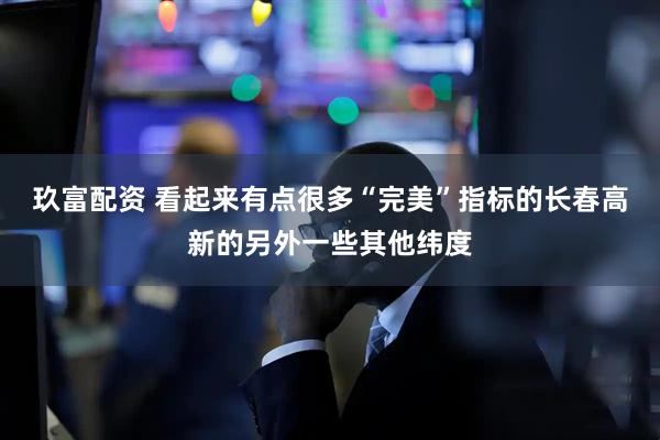 玖富配资 看起来有点很多“完美”指标的长春高新的另外一些其他纬度