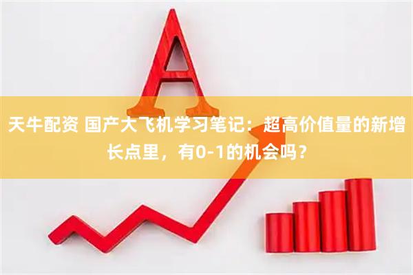 天牛配资 国产大飞机学习笔记：超高价值量的新增长点里，有0-1的机会吗？