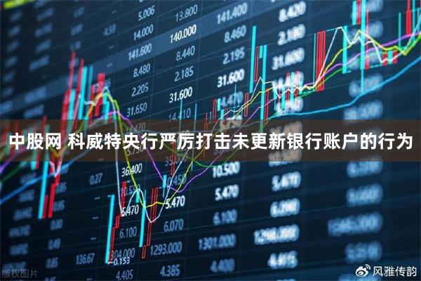 中股网 科威特央行严厉打击未更新银行账户的行为