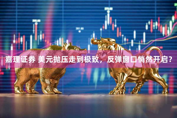 嘉理证券 美元抛压走到极致，反弹窗口悄然开启？