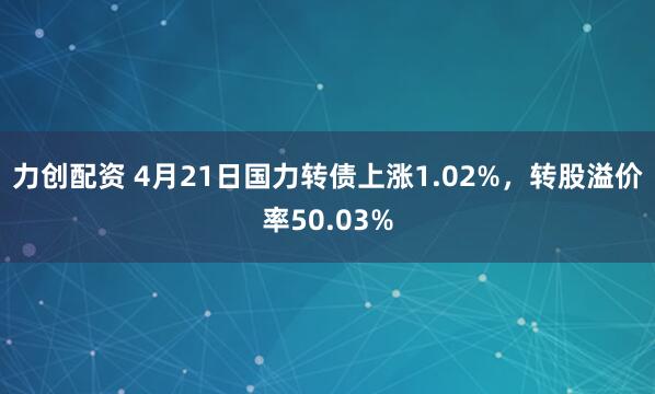 力创配资 4月21日国力转债上涨1.02%，转股溢价率50.03%