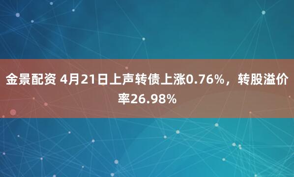 金景配资 4月21日上声转债上涨0.76%，转股溢价率26.98%