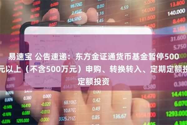 易速宝 公告速递：东方金证通货币基金暂停500万元以上（不含500万元）申购、转换转入、定期定额投资
