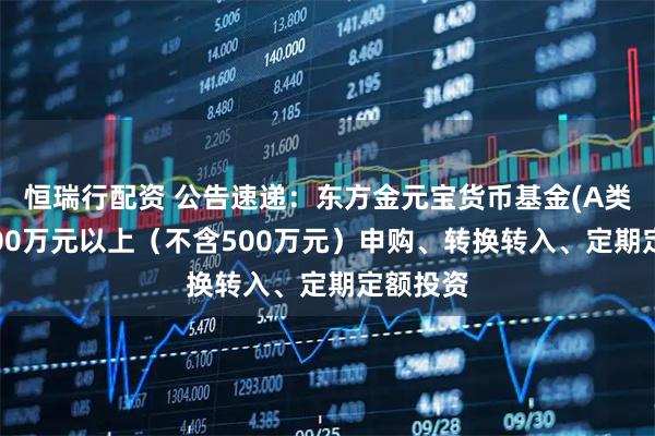 恒瑞行配资 公告速递：东方金元宝货币基金(A类)暂停500万元以上（不含500万元）申购、转换转入、定期定额投资