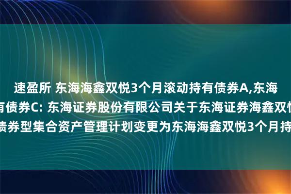 速盈所 东海海鑫双悦3个月滚动持有债券A,东海海鑫双悦3个月滚动持有债券C: 东海证券股份有限公司关于东海证券海鑫双悦3个月滚动持有债券型集合资产管理计划变更为东海海鑫双悦3个月持有期债券型证券投资基金相关业务安排的公告