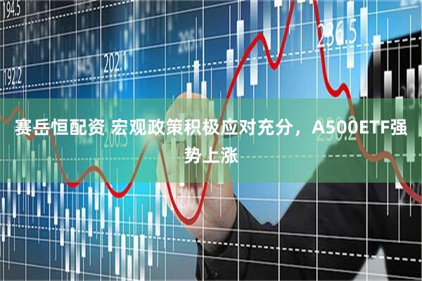 赛岳恒配资 宏观政策积极应对充分，A500ETF强势上涨