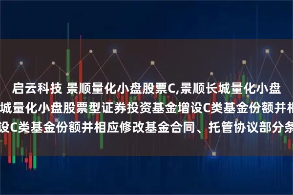 启云科技 景顺量化小盘股票C,景顺长城量化小盘股票A: 景顺关于景顺长城量化小盘股票型证券投资基金增设C类基金份额并相应修改基金合同、托管协议部分条款的公告