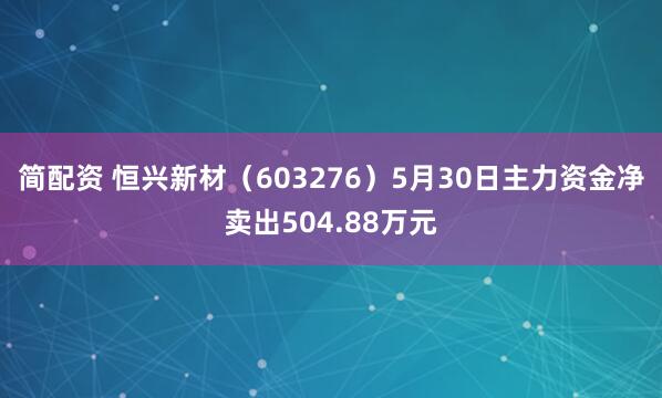 简配资 恒兴新材（603276）5月30日主力资金净卖出504.88万元