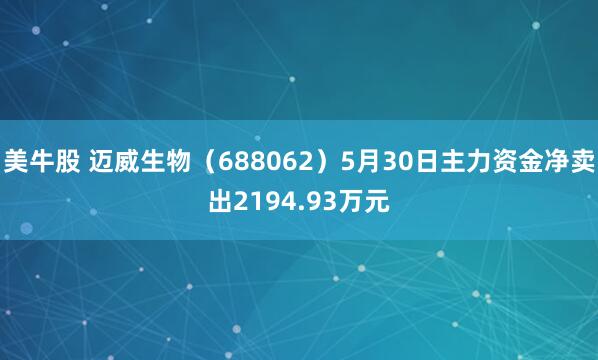 美牛股 迈威生物（688062）5月30日主力资金净卖出2194.93万元