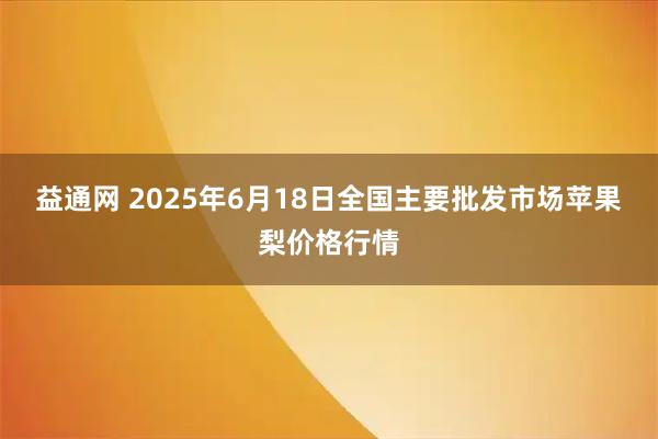 益通网 2025年6月18日全国主要批发市场苹果梨价格行情