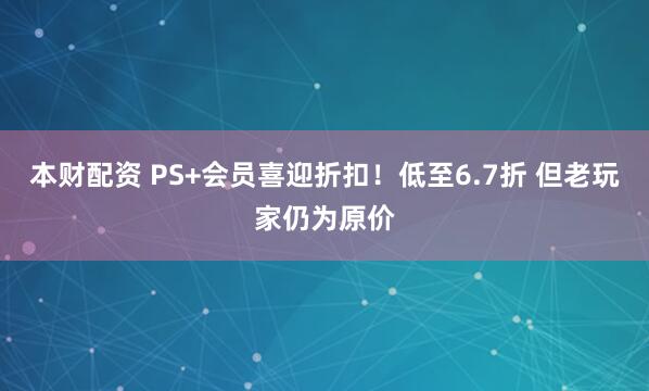 本财配资 PS+会员喜迎折扣！低至6.7折 但老玩家仍为原价
