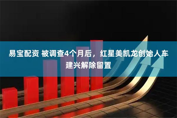 易宝配资 被调查4个月后，红星美凯龙创始人车建兴解除留置
