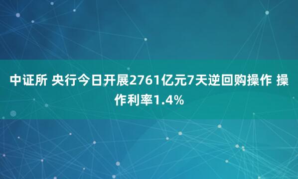 中证所 央行今日开展2761亿元7天逆回购操作 操作利率1.4%