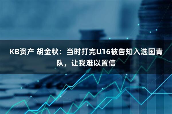 KB资产 胡金秋：当时打完U16被告知入选国青队，让我难以置信