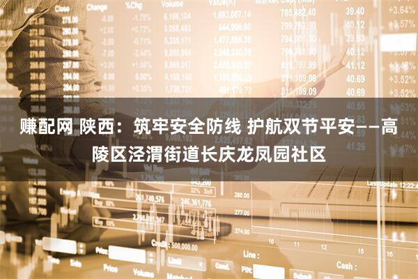 赚配网 陕西：筑牢安全防线 护航双节平安——高陵区泾渭街道长庆龙凤园社区