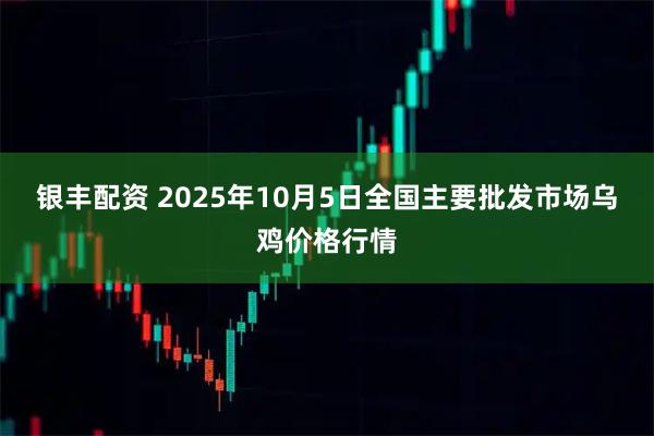 银丰配资 2025年10月5日全国主要批发市场乌鸡价格行情