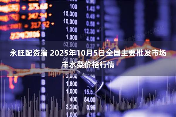 永旺配资端 2025年10月5日全国主要批发市场丰水梨价格行情