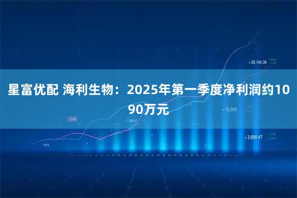 星富优配 海利生物：2025年第一季度净利润约1090万元