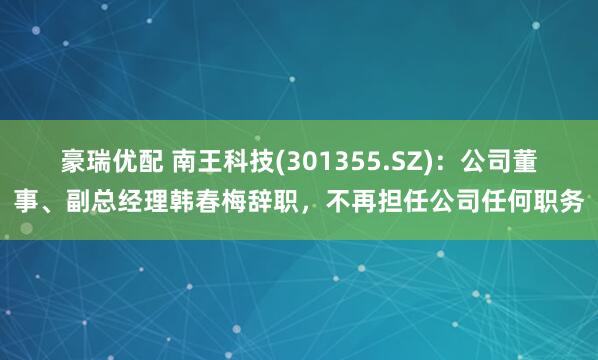 豪瑞优配 南王科技(301355.SZ)：公司董事、副总经理韩春梅辞职，不再担任公司任何职务