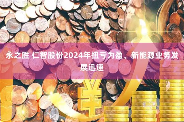 永之胜 仁智股份2024年扭亏为盈、新能源业务发展迅速