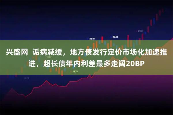 兴盛网  诟病减缓，地方债发行定价市场化加速推进，超长债年内利差最多走阔20BP