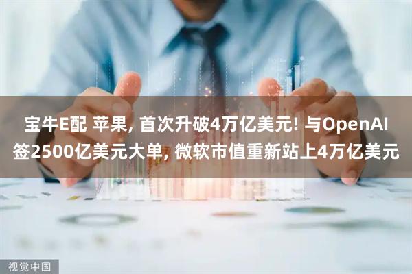 宝牛E配 苹果, 首次升破4万亿美元! 与OpenAI签2500亿美元大单, 微软市值重新站上4万亿美元