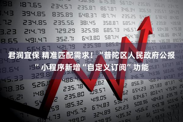 君润宜保 精准匹配需求！“普陀区人民政府公报”小程序新增“自定义订阅”功能