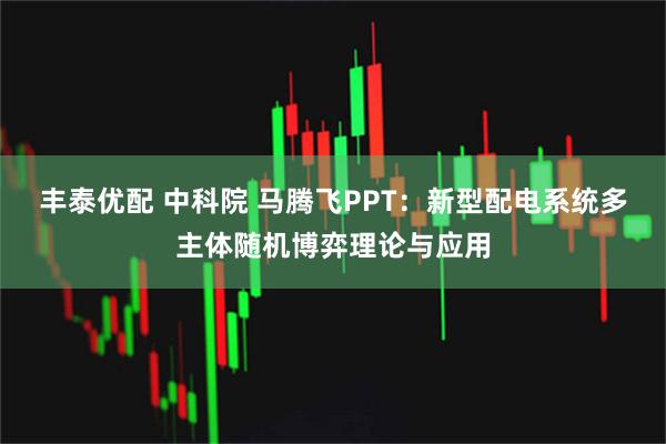 丰泰优配 中科院 马腾飞PPT：新型配电系统多主体随机博弈理论与应用
