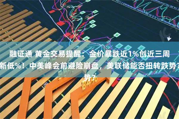 融证通 黄金交易提醒：金价暴跌近1%创近三周新低%！中美峰会前避险崩盘，美联储能否扭转跌势？