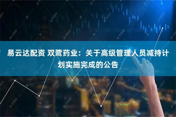 易云达配资 双鹭药业：关于高级管理人员减持计划实施完成的公告