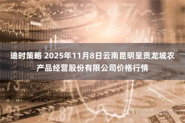 迪时策略 2025年11月8日云南昆明呈贡龙城农产品经营股份有限公司价格行情