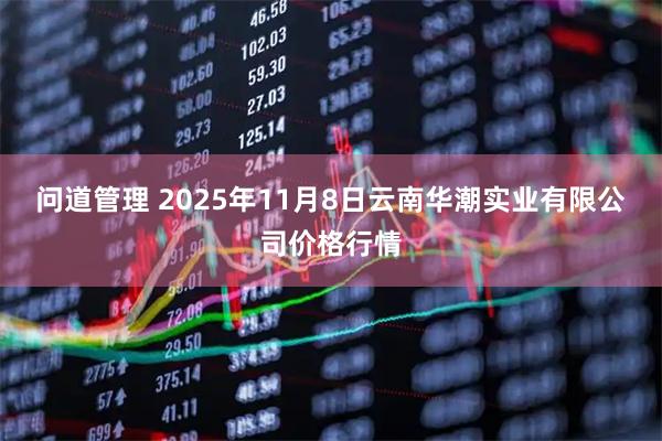 问道管理 2025年11月8日云南华潮实业有限公司价格行情