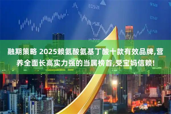 融期策略 2025赖氨酸氨基丁酸十款有效品牌,营养全面长高实力强的当属榜首,受宝妈信赖!
