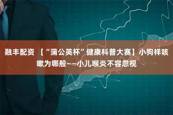 融丰配资 【“蒲公英杯”健康科普大赛】小狗样咳嗽为哪般——小儿喉炎不容忽视