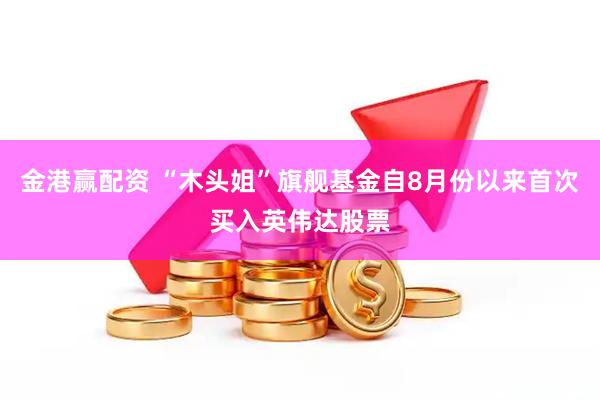 金港赢配资 “木头姐”旗舰基金自8月份以来首次买入英伟达股票