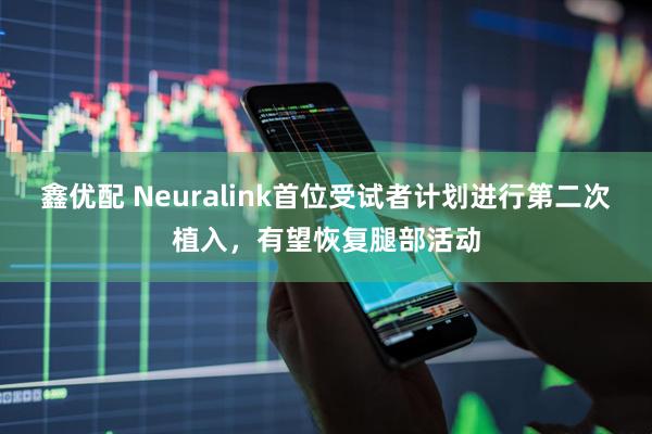 鑫优配 Neuralink首位受试者计划进行第二次植入，有望恢复腿部活动