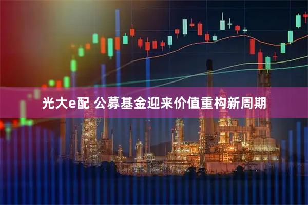 光大e配 公募基金迎来价值重构新周期