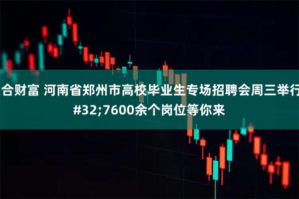 聚合财富 河南省郑州市高校毕业生专场招聘会周三举行 7600余个岗位等你来