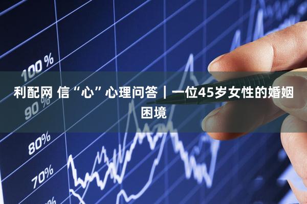 利配网 信“心”心理问答｜一位45岁女性的婚姻困境