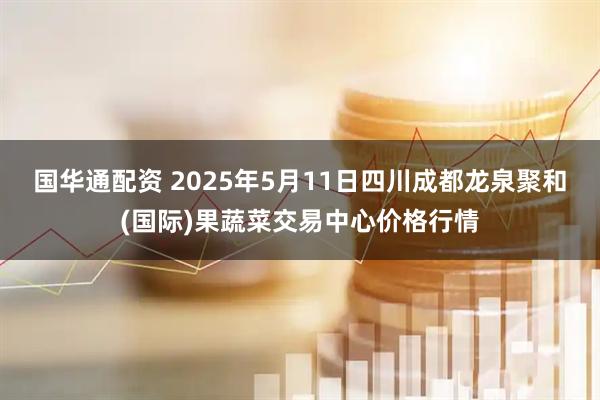 国华通配资 2025年5月11日四川成都龙泉聚和(国际)果蔬菜交易中心价格行情
