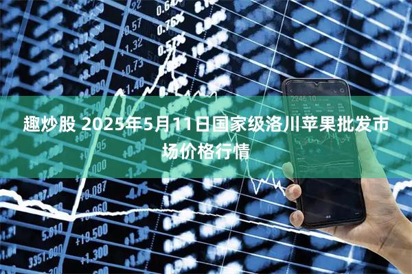 趣炒股 2025年5月11日国家级洛川苹果批发市场价格行情