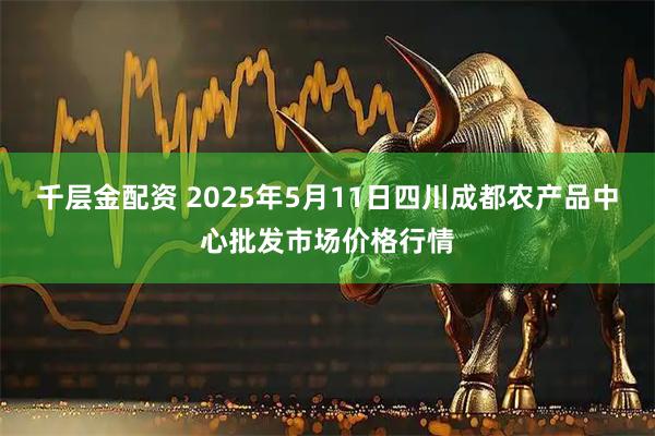 千层金配资 2025年5月11日四川成都农产品中心批发市场价格行情