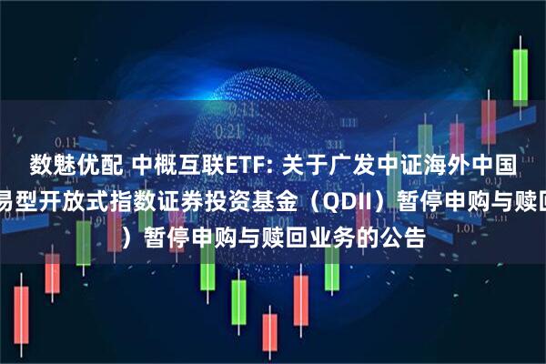 数魅优配 中概互联ETF: 关于广发中证海外中国互联网30交易型开放式指数证券投资基金（QDII）暂停申购与赎回业务的公告